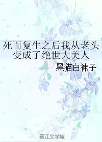 死而复生之后我从老头变成了绝世大美人 百度
